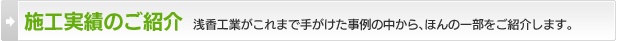 施工実績のご紹介：浅香工業がこれまで手がけた事例の中から、ほんの一部をご紹介します。