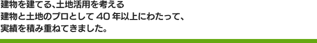 建物を建てる、土地活用を考える建物と土地のプロとして40年以上にわたって、実績を積み重ねてきました。