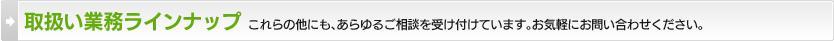 取扱い業務ラインナップ／これらの他にも、あらゆるご相談を受け付けています。お気軽にお問い合わせください。