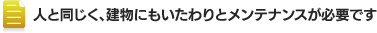 人と同じく、建物にもいたわりとメンテナンスが必要です